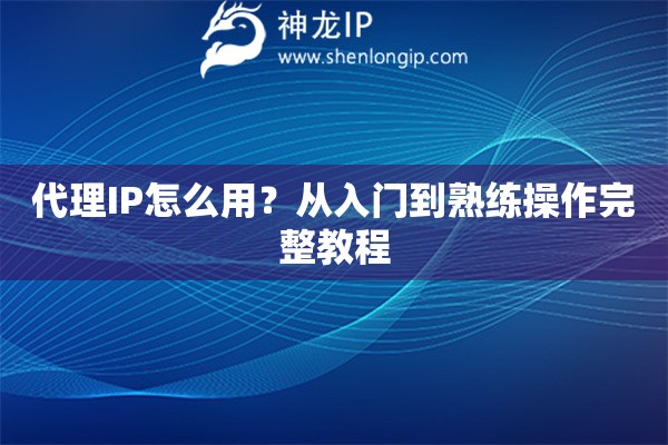代理IP怎么用？从入门到熟练操作完整教程