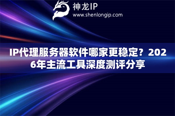 IP代理服务器软件哪家更稳定?2026年主流工具深度测评分享 IP代理服务器软件哪家更稳定?2026年主流工具深度测评分享