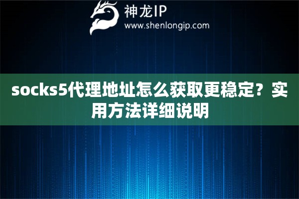 socks5代理地址怎么获取更稳定?实用方法详细说明 socks5代理地址怎么获取更稳定?实用方法详细说明
