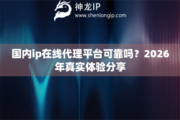 国内ip在线代理平台可靠吗？2026年真实体验分享