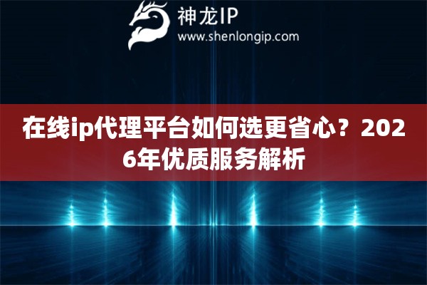 在线ip代理平台如何选更省心？2026年优质服务解析
