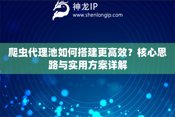 爬虫代理池如何搭建更高效？核心思路与实用方案详解