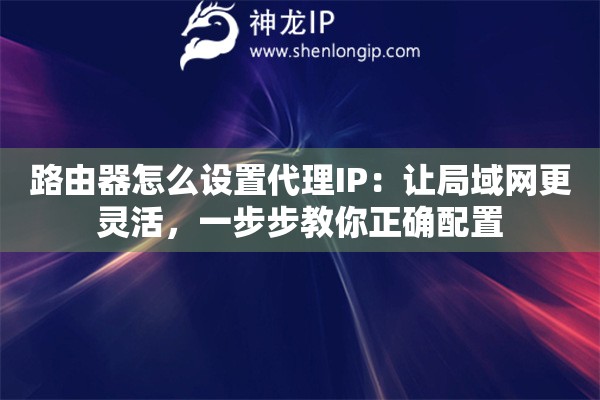 路由器怎么设置代理IP：让局域网更灵活，一步步教你正确配置