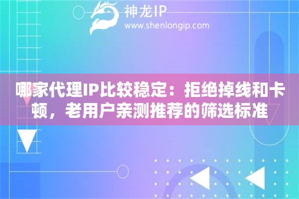 哪家代理IP比较稳定：拒绝掉线和卡顿，老用户亲测推荐的筛选标准