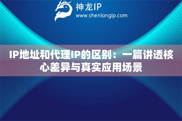 IP地址和代理IP的区别:一篇讲透核心差异与真实应用场景 IP地址和代理IP的区别:一篇讲透核心差异与真实应用场景