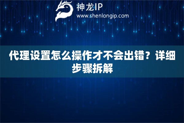 代理设置怎么操作才不会出错？详细步骤拆解