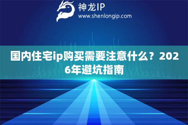 国内住宅ip购买需要注意什么？2026年避坑指南