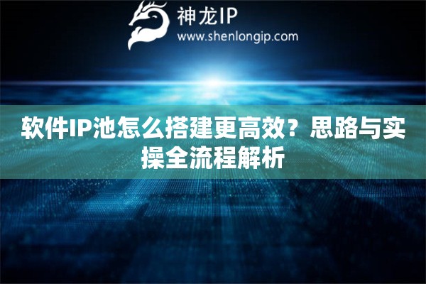 软件IP池怎么搭建更高效？思路与实操全流程解析