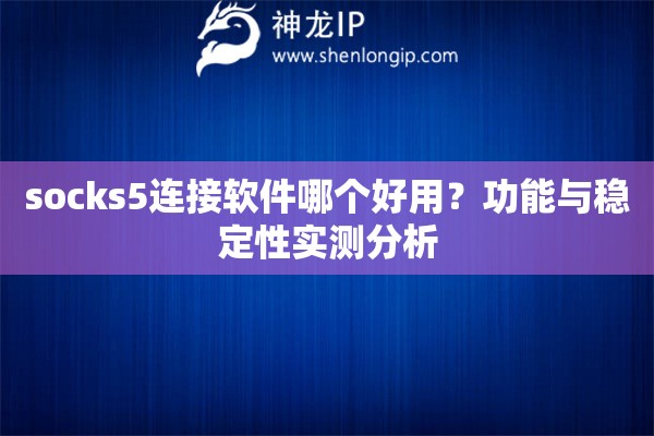 socks5连接软件哪个好用？功能与稳定性实测分析