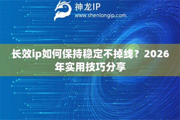 长效ip如何保持稳定不掉线？2026年实用技巧分享