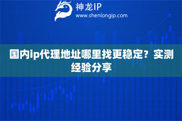 国内ip代理地址哪里找更稳定？实测经验分享