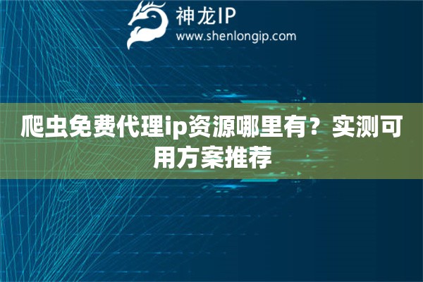 爬虫免费代理ip资源哪里有?实测可用方案推荐 爬虫免费代理ip资源哪里有?实测可用方案推荐