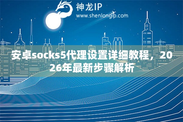 安卓socks5代理设置详细教程，2026年最新步骤解析