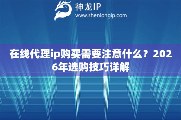 在线代理ip购买需要注意什么？2026年选购技巧详解