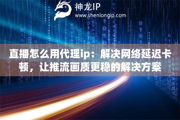 直播怎么用代理ip：解决网络延迟卡顿，让推流画质更稳的解决方案