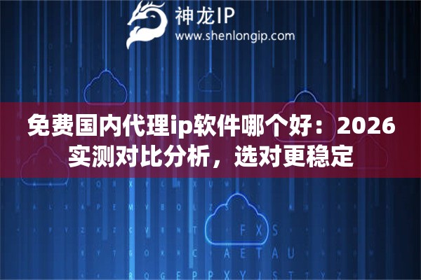 免费国内代理ip软件哪个好：2026实测对比分析，选对更稳定
