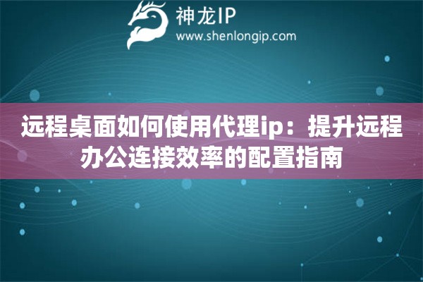 远程桌面如何使用代理ip：提升远程办公连接效率的配置指南