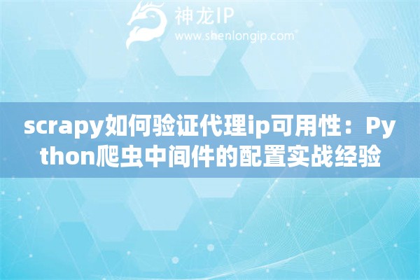 scrapy如何验证代理ip可用性：Python爬虫中间件的配置实战经验