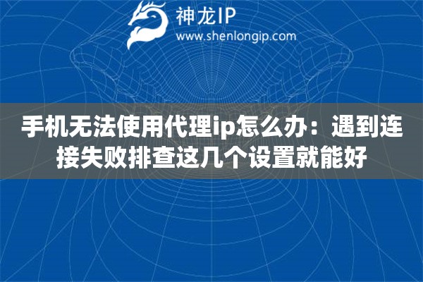 手机无法使用代理ip怎么办：遇到连接失败排查这几个设置就能好