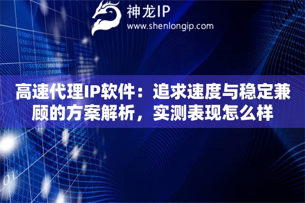 高速代理IP软件：追求速度与稳定兼顾的方案解析，实测表现怎么样