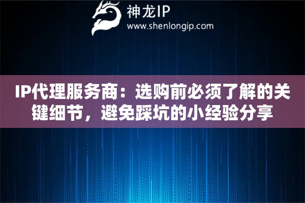 IP代理服务商：选购前必须了解的关键细节，避免踩坑的小经验分享