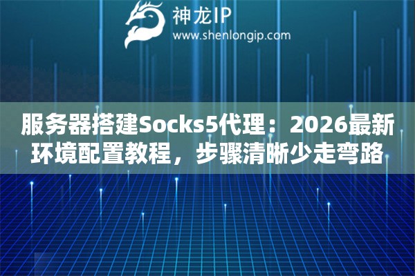 服务器搭建Socks5代理：2026最新环境配置教程，步骤清晰少走弯路