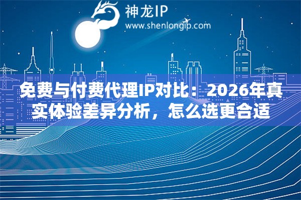 免费与付费代理IP对比：2026年真实体验差异分析，怎么选更合适
