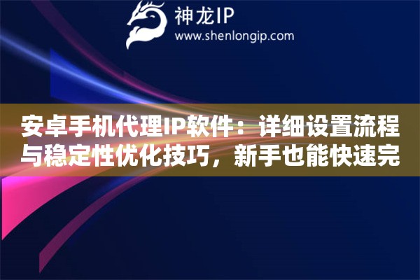 安卓手机代理IP软件：详细设置流程与稳定性优化技巧，新手也能快速完成