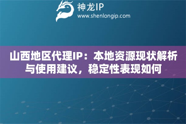 山西地区代理IP：本地资源现状解析与使用建议，稳定性表现如何