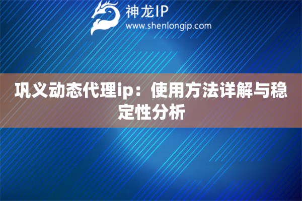 巩义动态代理ip：使用方法详解与稳定性分析