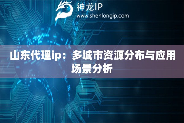 山东代理ip：多城市资源分布与应用场景分析