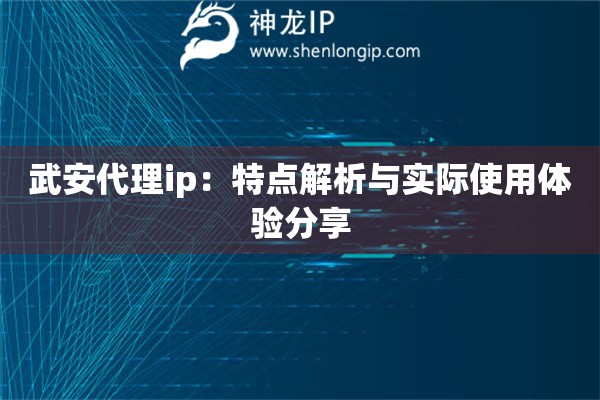 武安代理ip：特点解析与实际使用体验分享