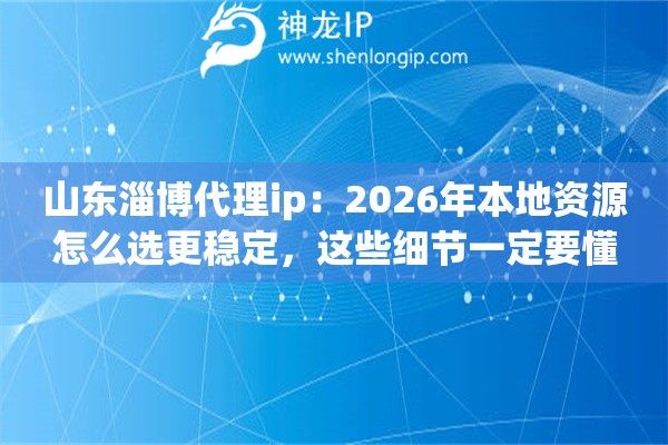 山东淄博代理ip：2026年本地资源怎么选更稳定，这些细节一定要懂