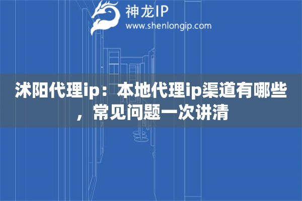 沭阳代理ip：本地代理ip渠道有哪些，常见问题一次讲清