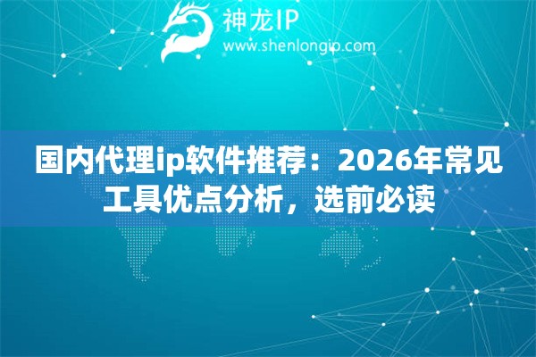 国内代理ip软件推荐：2026年常见工具优点分析，选前必读