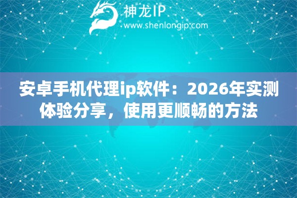 安卓手机代理ip软件：2026年实测体验分享，使用更顺畅的方法