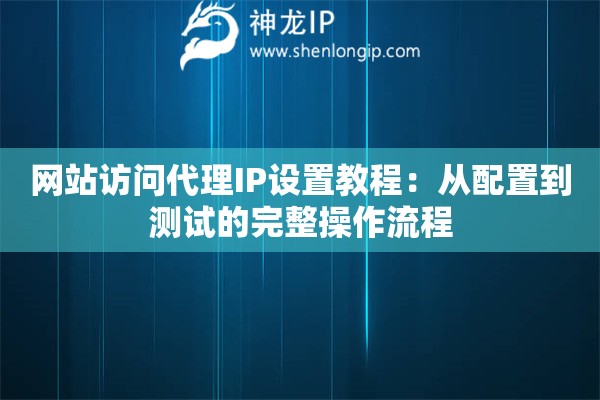 网站访问代理IP设置教程：从配置到测试的完整操作流程