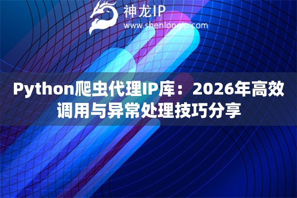 Python爬虫代理IP库：2026年高效调用与异常处理技巧分享