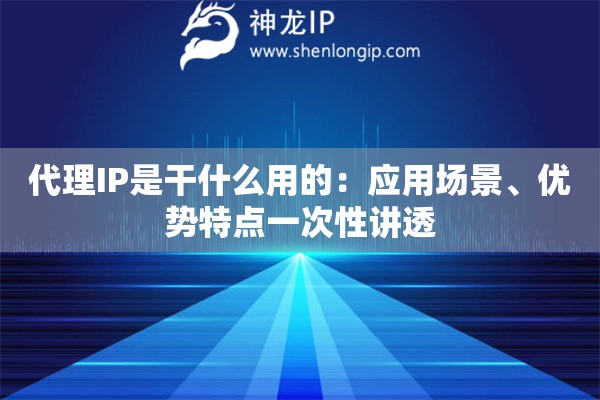 代理IP是干什么用的：应用场景、优势特点一次性讲透