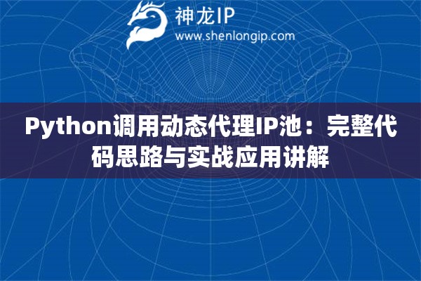 Python调用动态代理IP池：完整代码思路与实战应用讲解