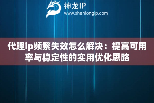 代理ip频繁失效怎么解决：提高可用率与稳定性的实用优化思路