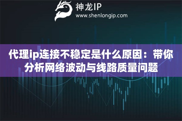 代理ip连接不稳定是什么原因：带你分析网络波动与线路质量问题