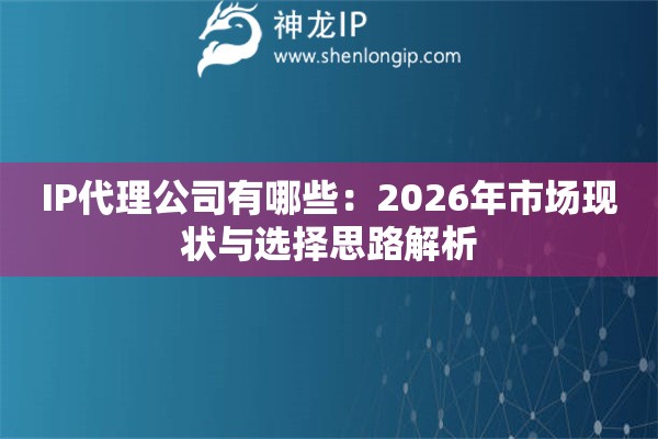 IP代理公司有哪些：2026年市场现状与选择思路解析