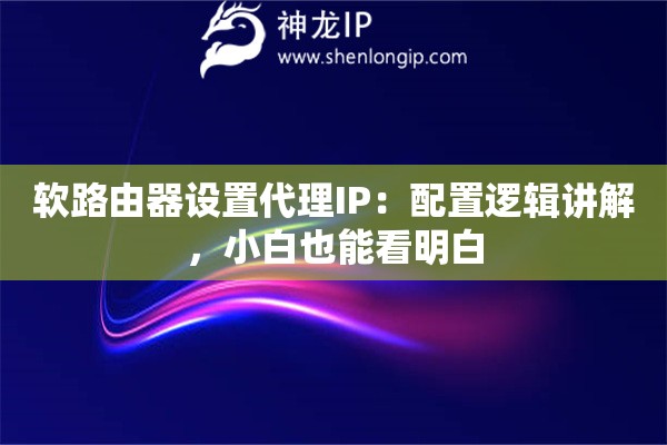 软路由器设置代理IP：配置逻辑讲解，小白也能看明白