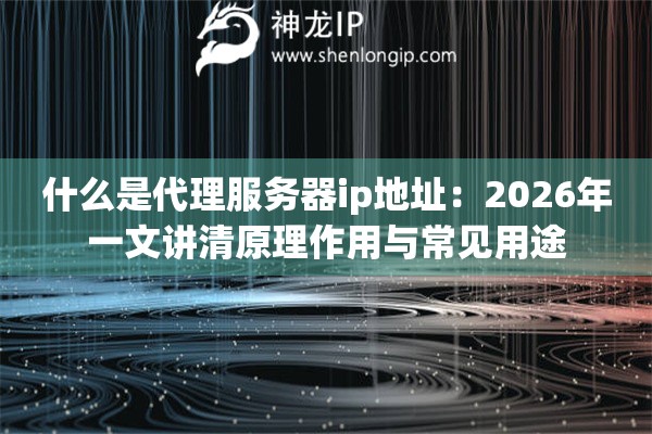 什么是代理服务器ip地址:2026年一文讲清原理作用与常见用途 什么是代理服务器ip地址:2026年一文讲清原理作用与常见用途
