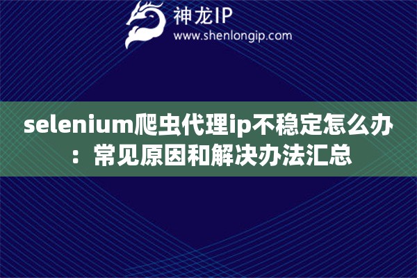 selenium爬虫代理ip不稳定怎么办:常见原因和解决办法汇总 selenium爬虫代理ip不稳定怎么办:常见原因和解决办法汇总