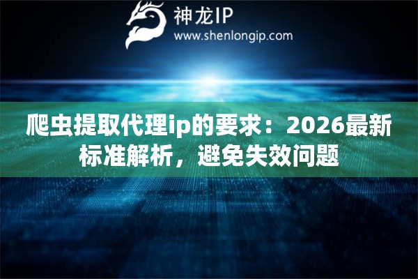 爬虫提取代理ip的要求:2026最新标准解析,避免失效问题 爬虫提取代理ip的要求:2026最新标准解析,避免失效问题