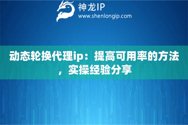 动态轮换代理ip:提高可用率的方法,实操经验分享 动态轮换代理ip:提高可用率的方法,实操经验分享