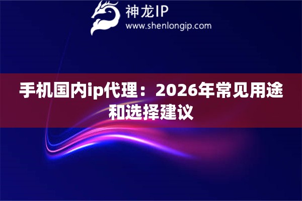 手机国内ip代理：2026年常见用途和选择建议