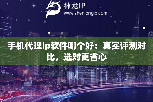 手机代理ip软件哪个好：真实评测对比，选对更省心